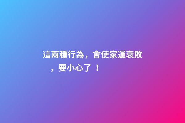 這兩種行為，會使家運衰敗，要小心了！